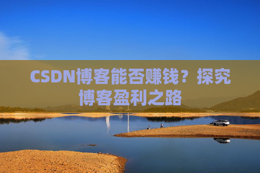CSDN博客能否赚钱？探究博客盈利之路