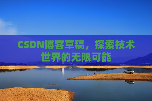 CSDN博客草稿,探索技术世界的无限可能 CSDN博客草稿,探索技术世界的无限可能